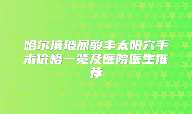 哈尔滨玻尿酸丰太阳穴手术价格一览及医院医生推荐