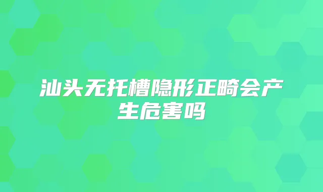 汕头无托槽隐形正畸会产生危害吗