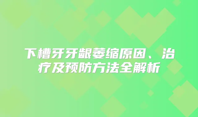 下槽牙牙龈萎缩原因、及预防方法全解析