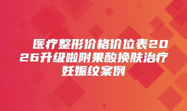 渼璟医疗整形价格价位表2026升级啦附果酸换肤妊娠纹案例