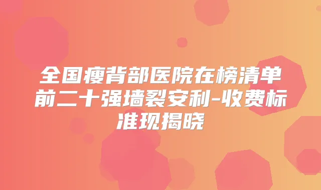 全国瘦背部医院在榜清单前二十强墙裂安利-收费标准现揭晓