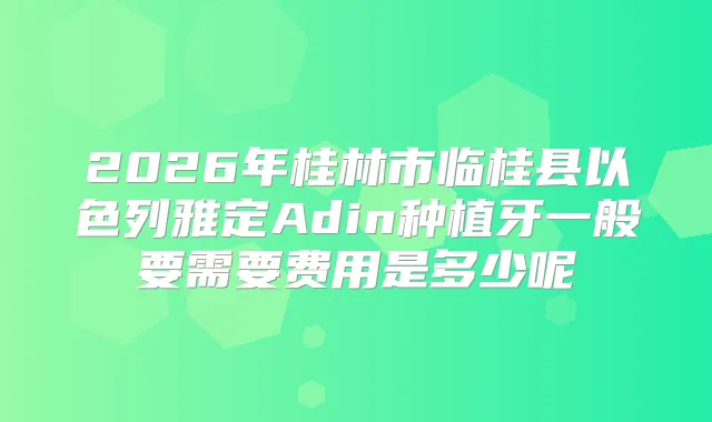 2026年桂林市临桂县以色列雅定Adin种植牙一般要需要费用是多少呢