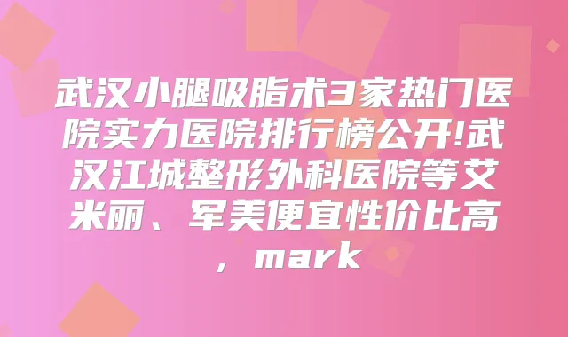 武汉小腿吸脂术3家热门医院实力医院排行榜公开!武汉江城整形外科医院等艾米丽、军美便宜性价比高，mark