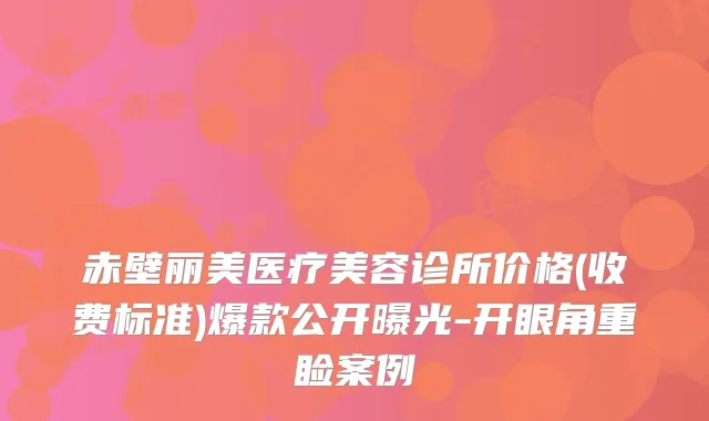 赤壁丽美医疗美容诊所价格(收费标准)爆款公开曝光-开眼角重睑案例