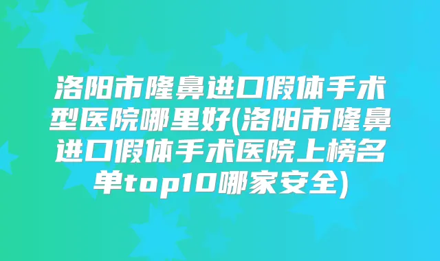洛阳市隆鼻进口假体手术型医院哪里好(洛阳市隆鼻进口假体手术医院上榜名单top10哪家安全)