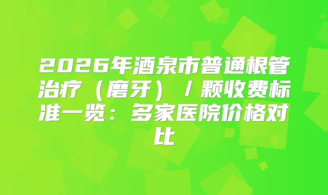 2026年酒泉市普通根管(磨牙)/颗收费标准一览:多家医院价格对比
