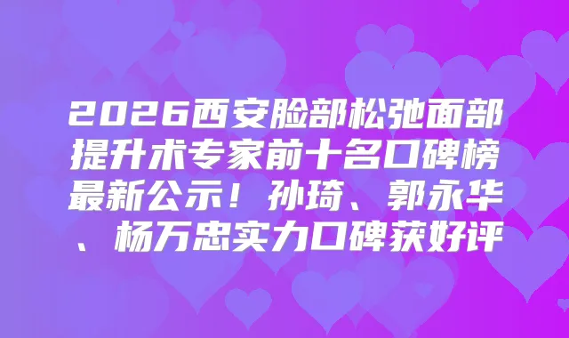 2026西安脸部松弛面部提升术专家前十名口碑榜新公示!孙琦、郭永华、杨万忠实力口碑获好评