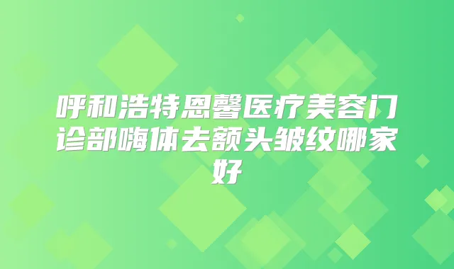 呼和浩特恩馨医疗美容门诊部嗨体去额头皱纹哪家好