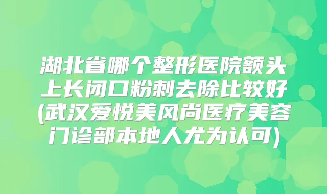 湖北省哪个整形医院额头上长闭口粉刺去除比较好(武汉爱悦美风尚医疗美容门诊部本地人尤为认可)