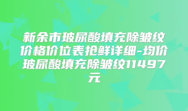 新余市玻尿酸填充除皱纹价格价位表抢鲜详细-均价玻尿酸填充除皱纹11497元