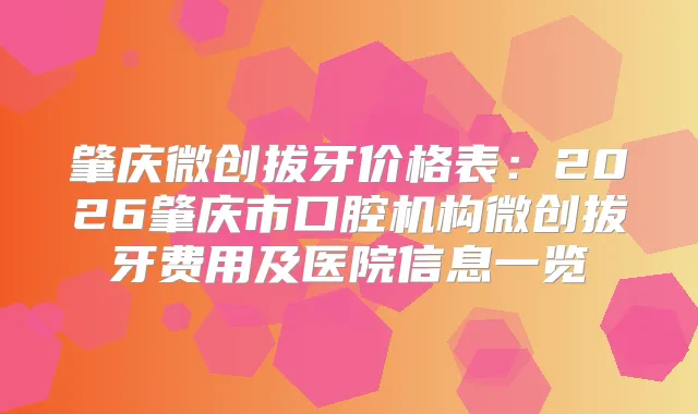 肇庆微创拔牙价格表:2026肇庆市口腔机构微创拔牙费用及医院信息一览