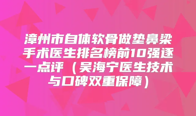 漳州市自体软骨做垫鼻梁手术医生排名榜前10强逐一点评（吴海宁医生技术与口碑双重保障）