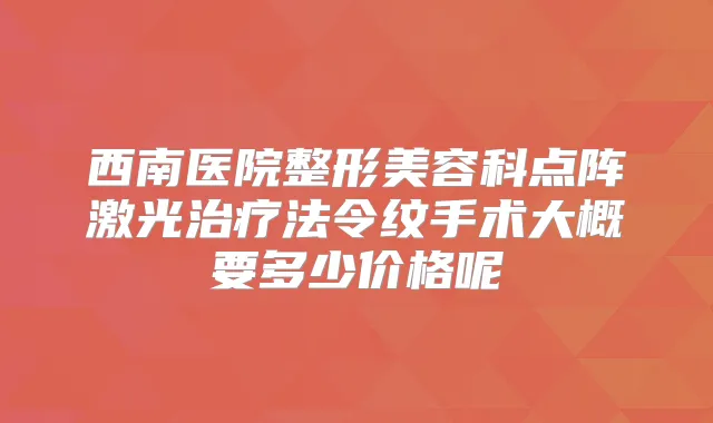 西南医院整形美容科点阵激光法令纹手术大概要多少价格呢