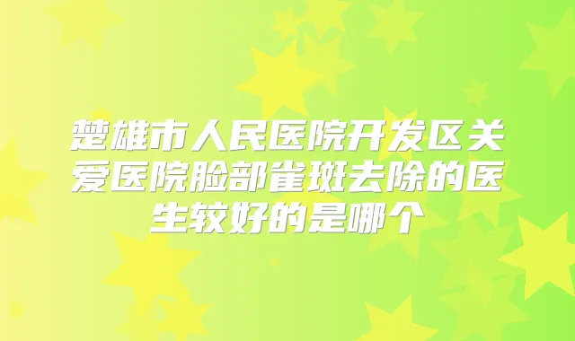 楚雄市人民医院开发区关爱医院脸部雀斑去除的医生较好的是哪个