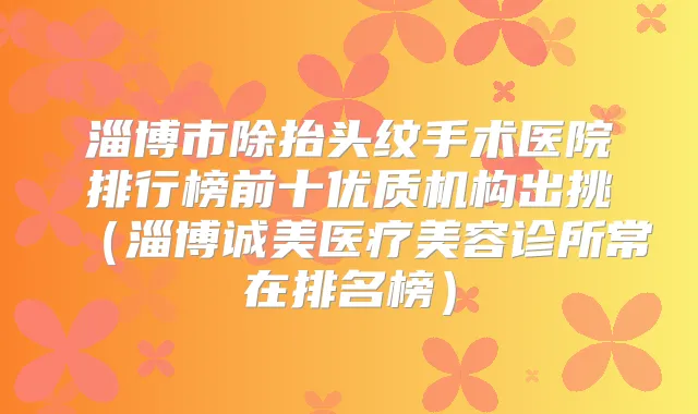 淄博市除抬头纹手术医院排行榜前十优质机构出挑（淄博诚美医疗美容诊所常在排名榜）
