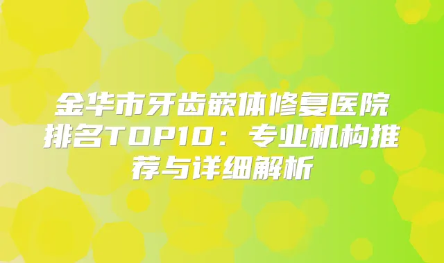 金华市牙齿嵌体修复医院排名TOP10:专业机构推荐与详细解析