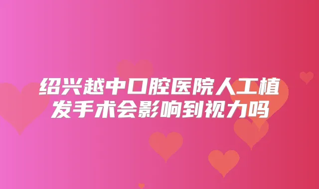 绍兴越中口腔医院人工植发手术会影响到视力吗