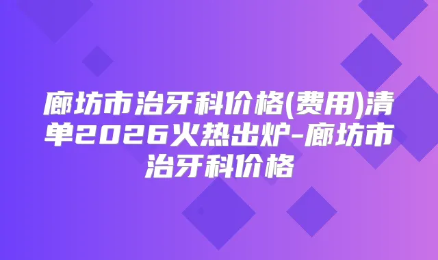 廊坊市治牙科价格(费用)清单2026火热出炉-廊坊市治牙科价格