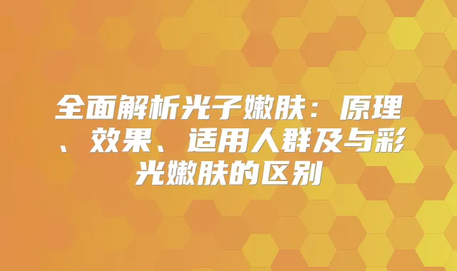 全面解析光子嫩肤：原理、效果、适用人群及与彩光嫩肤的区别
