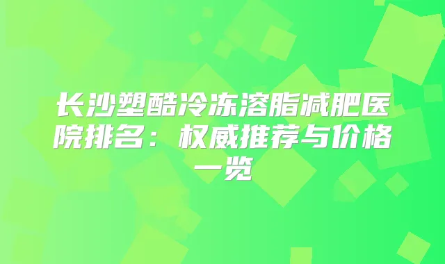 长沙塑酷冷冻溶脂减肥医院排名：推荐与价格一览