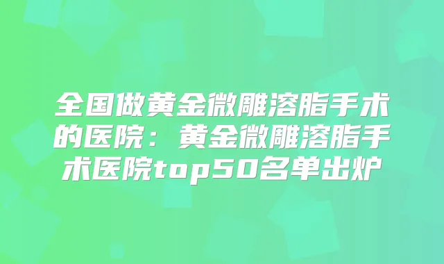 全国做黄金微雕溶脂手术的医院：黄金微雕溶脂手术医院top50名单出炉
