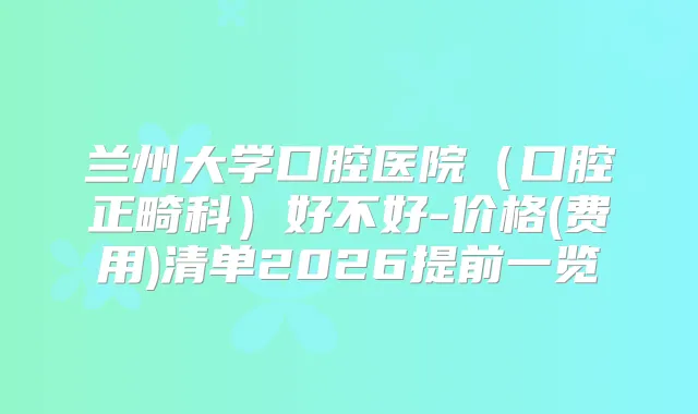 兰州大学口腔医院（口腔正畸科）好不好-价格(费用)清单2026提前一览
