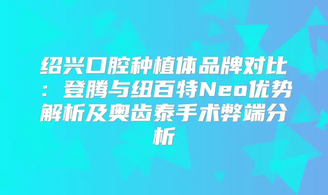 绍兴口腔种植体品牌对比:登腾与纽百特Neo优势解析及奥齿泰手术弊端分析