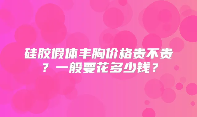 硅胶假体丰胸价格贵不贵?一般要花多少钱?