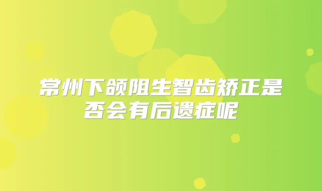 常州下颌阻生智齿矫正是否会有后遗症呢