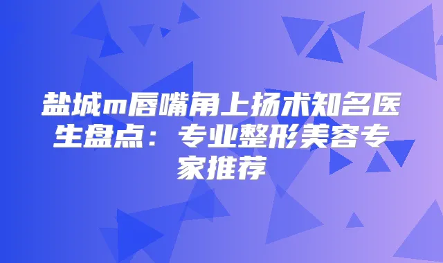盐城m唇嘴角上扬术知名医生盘点：专业整形美容专家推荐