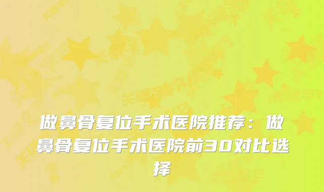 做鼻骨复位手术医院推荐：做鼻骨复位手术医院前30对比选择