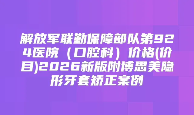 解放军联勤保障部队第924医院（口腔科）价格(价目)2026新版附博思美隐形牙套矫正案例