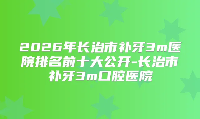 2026年长治市补牙3m医院排名前十大公开-长治市补牙3m口腔医院