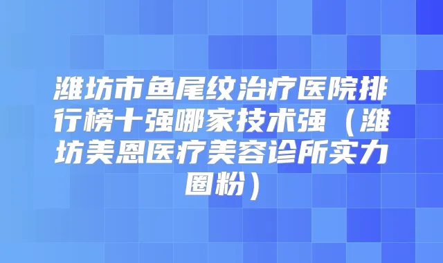 潍坊市鱼尾纹医院排行榜十强哪家技术强（潍坊美恩医疗美容诊所实力圈粉）