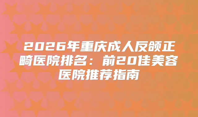 2026年重庆成人反颌正畸医院排名：前20佳美容医院推荐指南