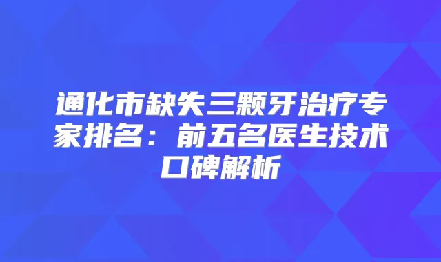 通化市缺失三颗牙专家排名:前五名医生技术口碑解析