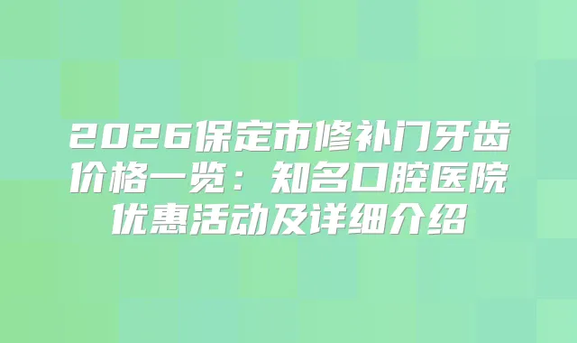 2026保定市修补门牙齿价格一览：知名口腔医院优惠活动及详细介绍