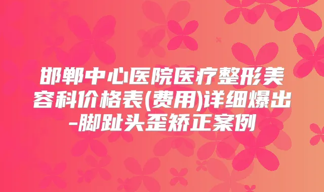 邯郸中心医院医疗整形美容科价格表(费用)详细爆出-脚趾头歪矫正案例