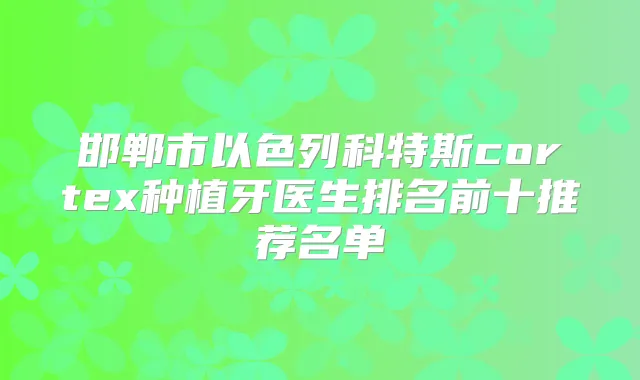 邯郸市以色列科特斯cortex种植牙医生排名前十推荐名单