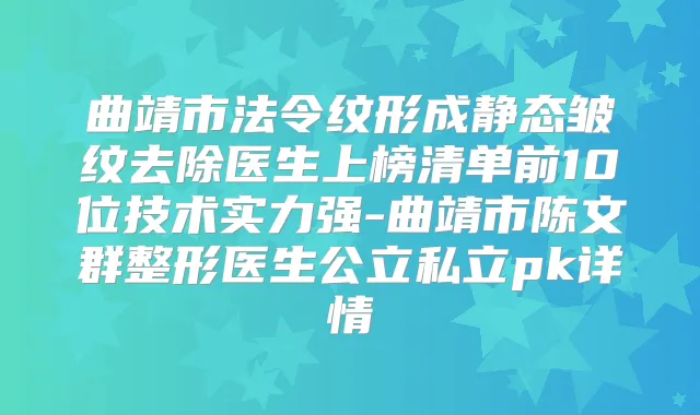 曲靖市法令纹形成静态皱纹去除医生上榜清单前10位技术实力强-曲靖市陈文群整形医生公立私立pk详情