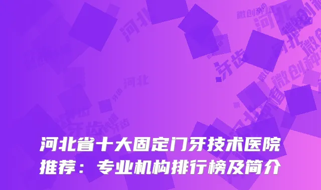 河北省十大固定门牙技术医院推荐：专业机构排行榜及简介