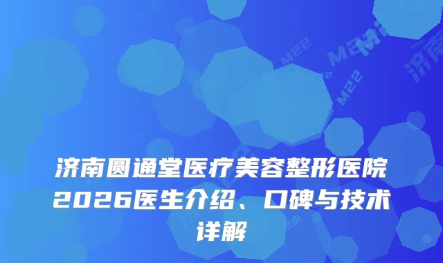 济南圆通堂医疗美容整形医院2026医生介绍、口碑与技术详解