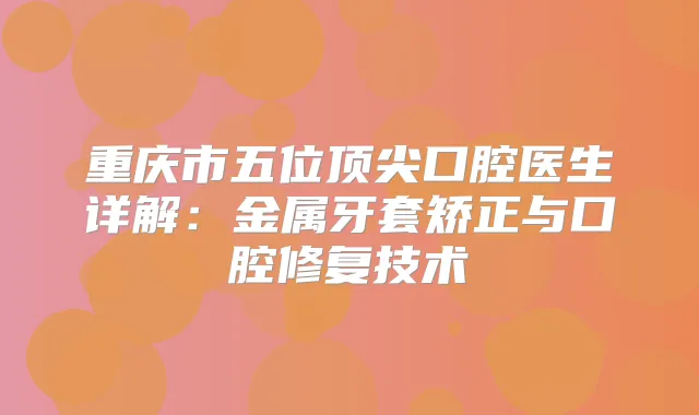 重庆市五位口腔医生详解：金属牙套矫正与口腔修复技术