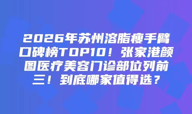 2026年苏州溶脂瘦手臂口碑榜TOP10！张家港颜图医疗美容门诊部位列前三！到底哪家值得选？