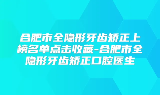 合肥市全隐形牙齿矫正上榜名单点击收藏-合肥市全隐形牙齿矫正口腔医生