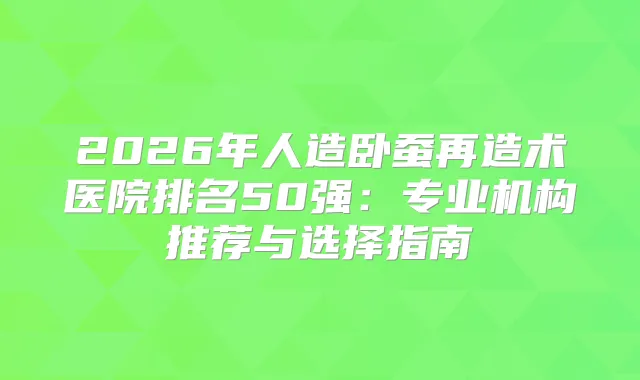 2026年人造卧蚕再造术医院排名50强：专业机构推荐与选择指南