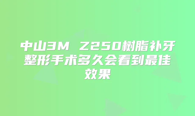 中山3M Z250树脂补牙整形手术多久会看到佳效果