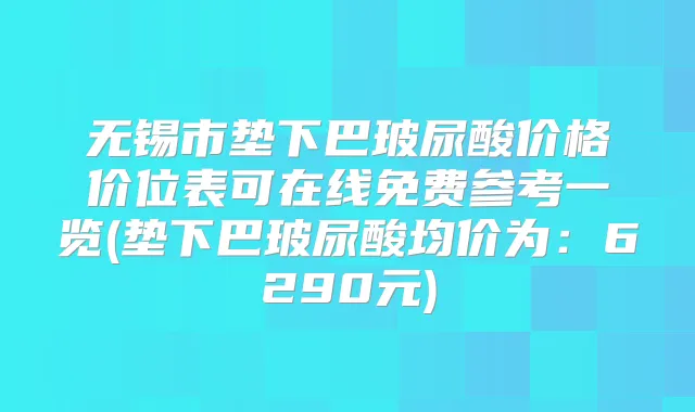 无锡市垫下巴玻尿酸价格价位表可在线免费参考一览(垫下巴玻尿酸均价为：6290元)