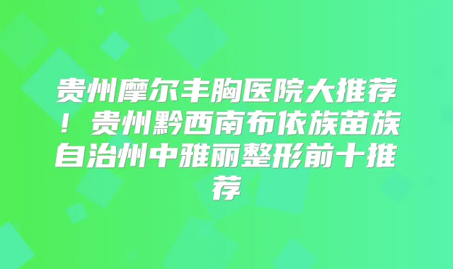 贵州摩尔丰胸医院大推荐!贵州黔西南布依族苗族自治州中雅丽整形前十推荐