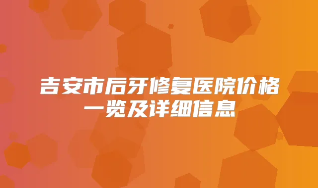 吉安市后牙修复医院价格一览及详细信息